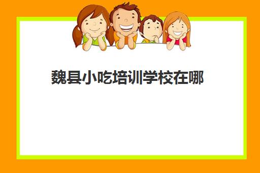 魏县小吃培训学校在哪(邯郸小吃培训哪家正规)