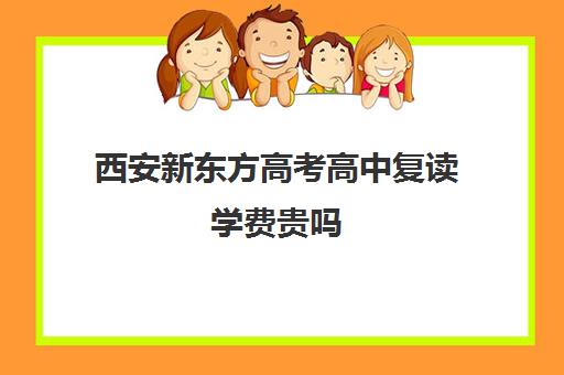 西安新东方高考高中复读学费贵吗(新东方培训学校学费)