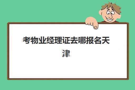 考物业经理证去哪报名天津(物业经理证报考)