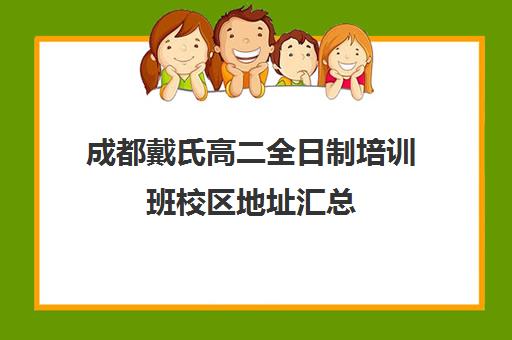 成都戴氏高二全日制培训班校区地址汇总(戴氏教育全日制怎样收费的)