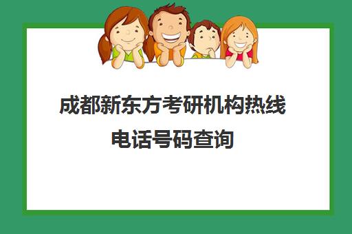 成都新东方考研机构热线电话号码查询(成都新东方学校电话)