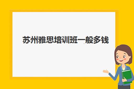 苏州雅思培训班一般多钱(雅思培训费用大概要多少钱?)