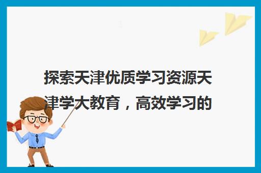 探索天津优质学习资源天津学大教育，高效学习的理想选择