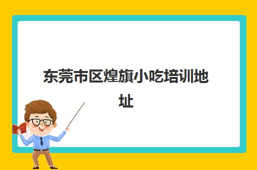 东莞市区煌旗小吃培训地址(红旗小吃培训学校东莞)