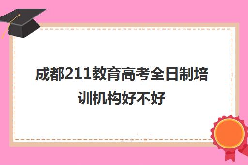 成都211教育高考全日制培训机构好不好(成都创知路培训机构怎么样)