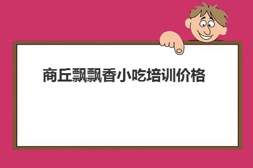 商丘飘飘香小吃培训价格(徐州飘飘香小吃培训学校)