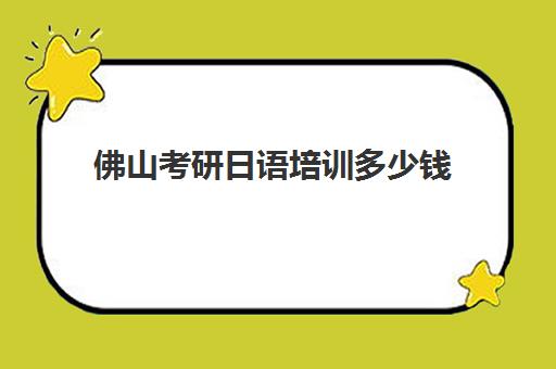 佛山考研日语培训多少钱(佛山考研报考点报名要求)