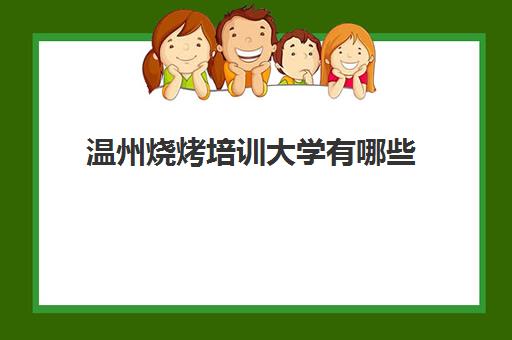 温州烧烤培训大学有哪些(学烧烤技术培训哪里好)