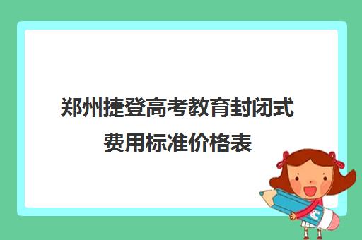 郑州捷登高考教育封闭式费用标准价格表(郑州高三培训机构全封闭排名)