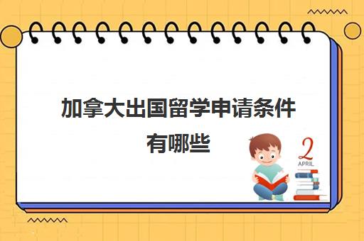 加拿大出国留学申请条件有哪些(加拿大留学本科就业率排名)