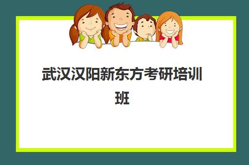 武汉汉阳新东方考研培训班(新东方考研全程班咋样)