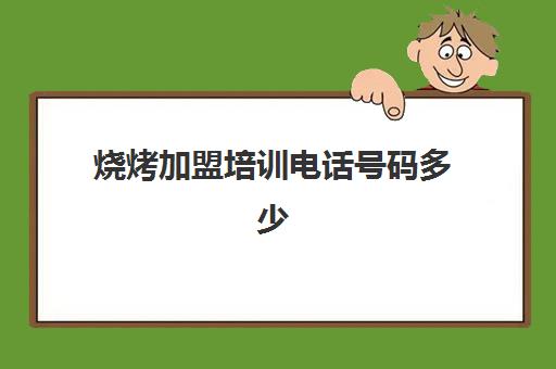 烧烤加盟培训电话号码多少(怎样加盟烧烤店)