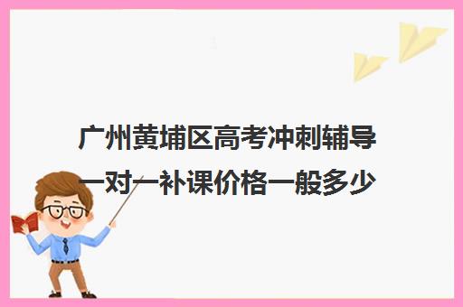 广州黄埔区高考冲刺辅导一对一补课价格一般多少钱(高三培训机构学费一般多少)