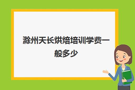 滁州天长烘焙培训学费一般多少(一般学烘焙学费多少)