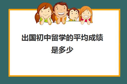 出国初中留学的平均成绩是多少(初中学历可以出国吗)