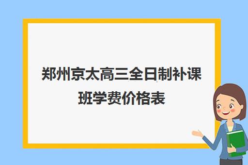 郑州京太高三全日制补课班学费价格表(郑州高考辅导机构哪个好)