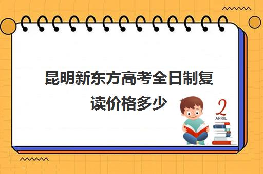 昆明新东方高考全日制复读价格多少(昆明复读学校学费一般标准)