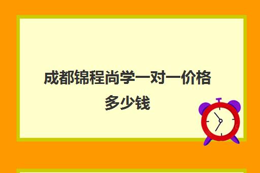 成都锦程尚学一对一价格多少钱(成都一对一补课费用)