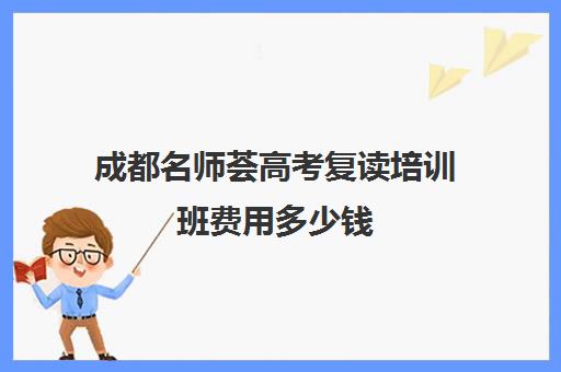 成都名师荟高考复读培训班费用多少钱(成都市复读学校排名及费用)