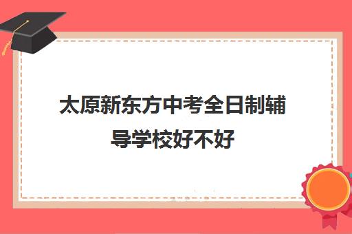 太原新东方中考全日制辅导学校好不好(新东方高三全托班费用大概)