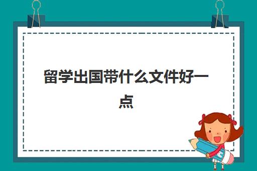 留学出国带什么文件好一点(留学办签证需要什么证件和材料)