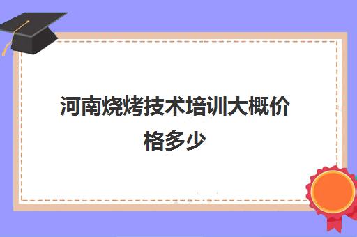 河南烧烤技术培训大概价格多少(学烧烤多少钱学费)