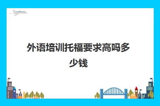 外语培训托福要求高吗多少钱(一般培训托福多少钱)