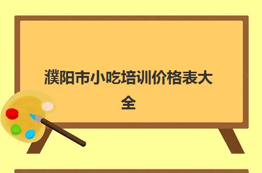 濮阳市小吃培训价格表大全(顶正小吃培训价目表)