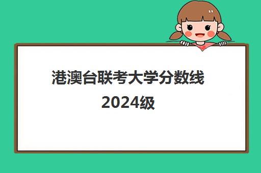 港澳台联考大学分数线2024级(港澳台联考2023各校分数线)