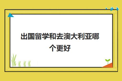 出国留学和去澳大利亚哪个更好(去澳洲留学容易吗)