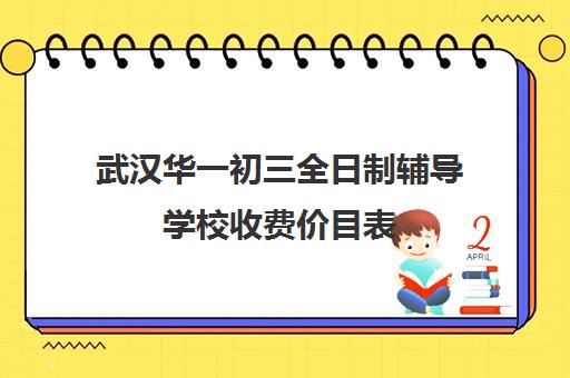 武汉华一初三全日制辅导学校收费价目表(武汉华一寄宿初中招生条件)