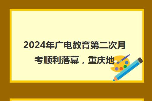 2024年广电教育第二次月考顺利落幕，重庆地区成绩速览！