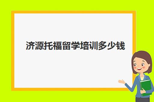 济源托福留学培训多少钱(托福培训一般是多少钱)