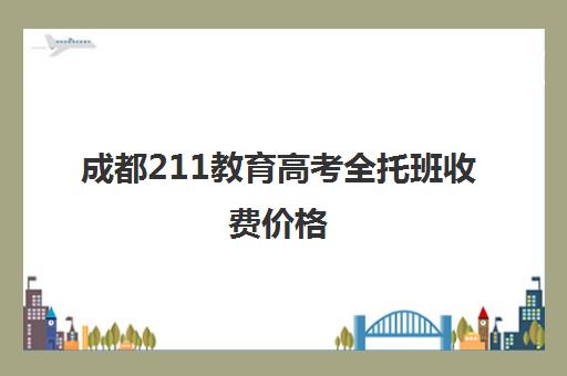 成都211教育高考全托班收费价格(全托辅导班)