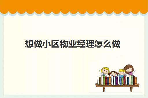 想做小区物业经理怎么做(想做物业经理但是没有经验)