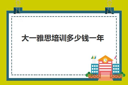 大一雅思培训多少钱一年(雅思课程培训班一个月多少钱)