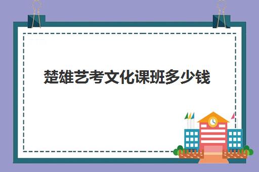 楚雄艺考文化课班多少钱(云南最好的艺考培训学校)