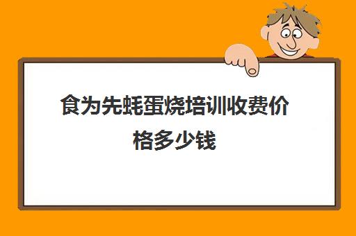 食为先蚝蛋烧培训收费价格多少钱(食为先小吃培训学校)