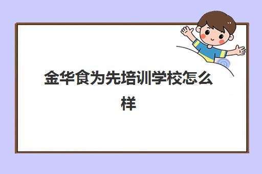 金华食为先培训学校怎么样(食为先小吃培训机构项目价格表)