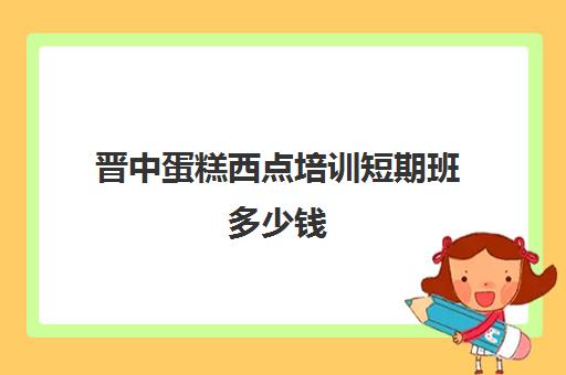 晋中蛋糕西点培训短期班多少钱(太原蛋糕培训学校哪个好)