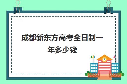 成都新东方高考全日制一年多少钱(成都新东方烹饪学校官网)