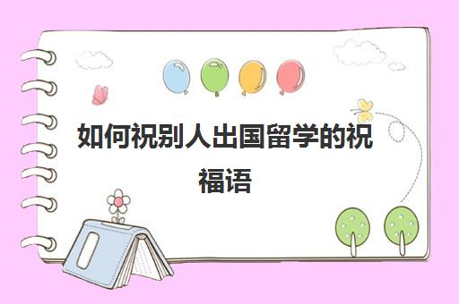 如何祝别人出国留学的祝福语(祝贺去国外上大学)