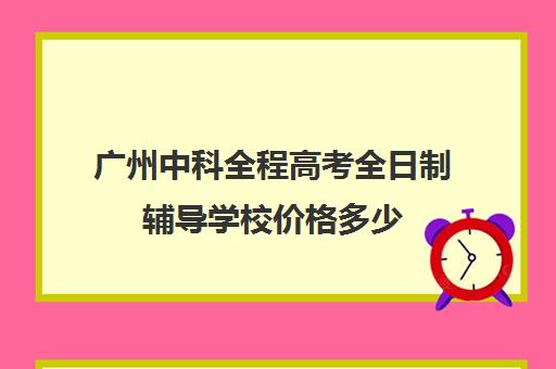 广州中科全程高考全日制辅导学校价格多少(广州高三全日制补课机构)