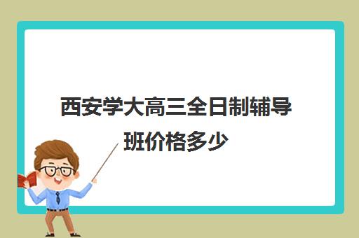 西安学大高三全日制辅导班价格多少(高三全日制学校及费用)