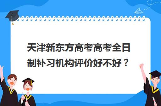 天津新东方高考高考全日制补习机构评价好不好？口碑如何？