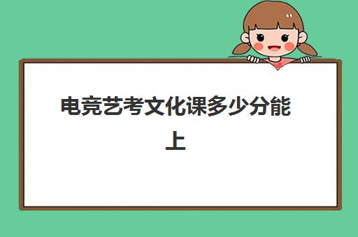 电竞艺考文化课多少分能上(艺考没过本科线能报本科吗)