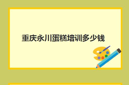 重庆永川蛋糕培训多少钱(永川哪里可以自己做蛋糕)