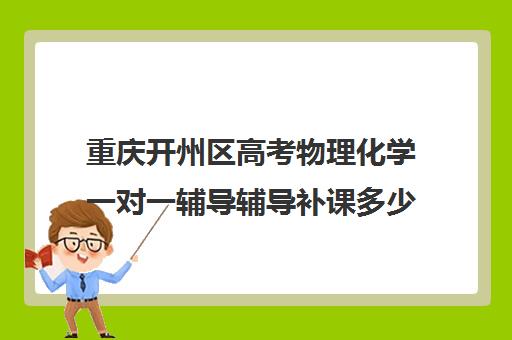 重庆开州区高考物理化学一对一辅导辅导补课多少钱一小时(高中物理补课一般多少钱一节