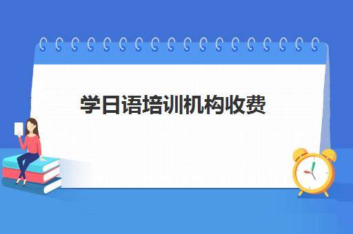 学日语培训机构收费(学日语去哪个教育机构)