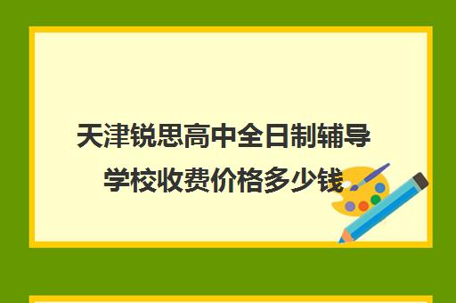 天津锐思高中全日制辅导学校收费价格多少钱(天津高中补课哪家教育最好)